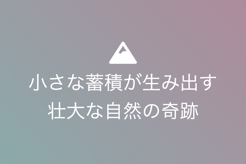 小さな蓄積が生み出す壮大な自然の奇跡